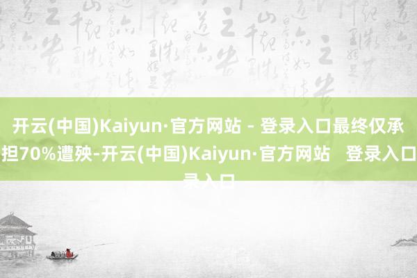 开云(中国)Kaiyun·官方网站 - 登录入口最终仅承担70%遭殃-开云(中国)Kaiyun·官方网站   登录入口