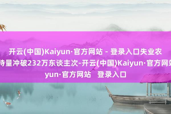 开云(中国)Kaiyun·官方网站 - 登录入口失业农业旅游年管待量冲破232万东谈主次-开云(中国)Kaiyun·官方网站 登录入口