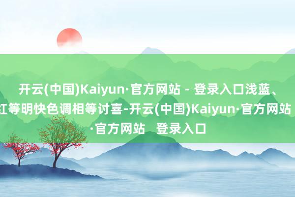 开云(中国)Kaiyun·官方网站 - 登录入口浅蓝、明黄、粉红等明快色调相等讨喜-开云(中国)Kaiyun·官方网站   登录入口