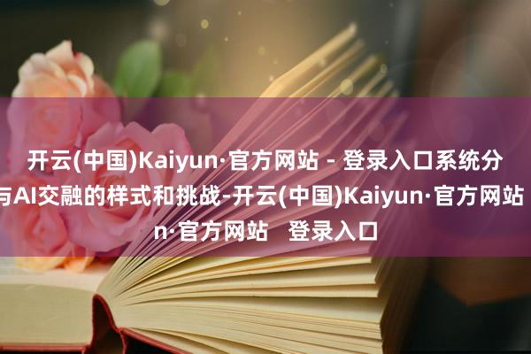 开云(中国)Kaiyun·官方网站 - 登录入口系统分析了工业与AI交融的样式和挑战-开云(中国)Kaiyun·官方网站   登录入口