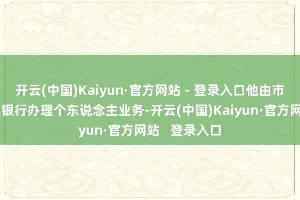 开云(中国)Kaiyun·官方网站 - 登录入口他由市区赶赴曲江区银行办理个东说念主业务-开云(中国)Kaiyun·官方网站   登录入口