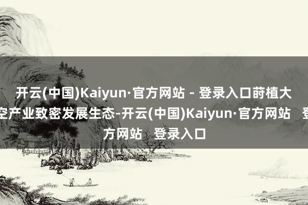 开云(中国)Kaiyun·官方网站 - 登录入口莳植大湾区低空产业致密发展生态-开云(中国)Kaiyun·官方网站 登录入口