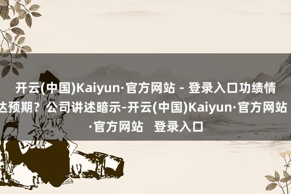 开云(中国)Kaiyun·官方网站 - 登录入口功绩情愿是否能达预期?公司讲述暗示-开云(中国)Kaiyun·官方网站 登录入口