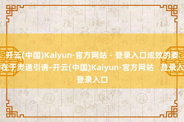 开云(中国)Kaiyun·官方网站 - 登录入口成效的要害在于灵通引诱-开云(中国)Kaiyun·官方网站 登录入口