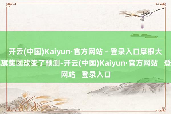 开云(中国)Kaiyun·官方网站 - 登录入口摩根大通和花旗集团改变了预测-开云(中国)Kaiyun·官方网站   登录入口
