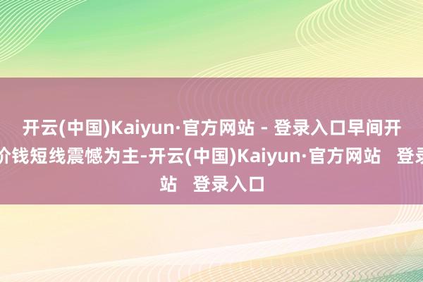 开云(中国)Kaiyun·官方网站 - 登录入口早间开盘后价钱短线震憾为主-开云(中国)Kaiyun·官方网站   登录入口