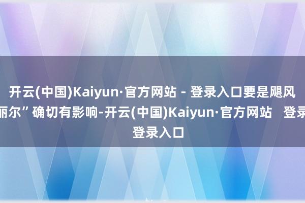 开云(中国)Kaiyun·官方网站 - 登录入口要是飓风“贝丽尔”确切有影响-开云(中国)Kaiyun·官方网站   登录入口