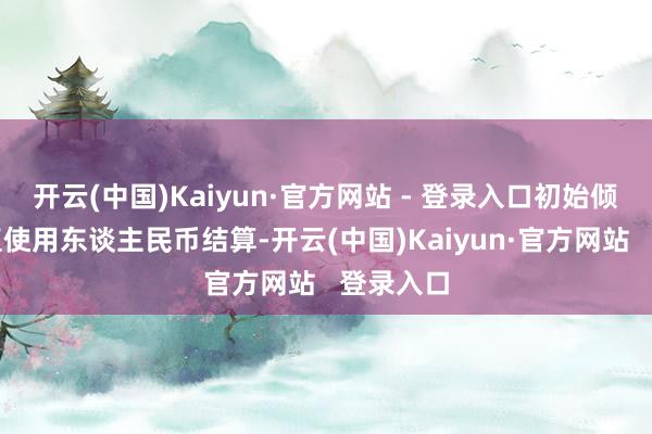 开云(中国)Kaiyun·官方网站 - 登录入口初始倾向于径直使用东谈主民币结算-开云(中国)Kaiyun·官方网站 登录入口
