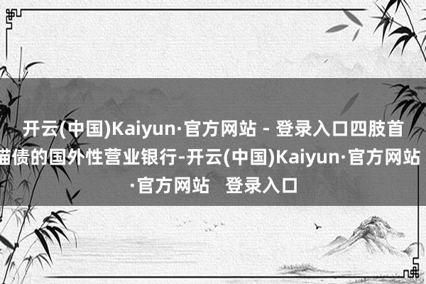 开云(中国)Kaiyun·官方网站 - 登录入口四肢首批刊行熊猫债的国外性营业银行-开云(中国)Kaiyun·官方网站 登录入口
