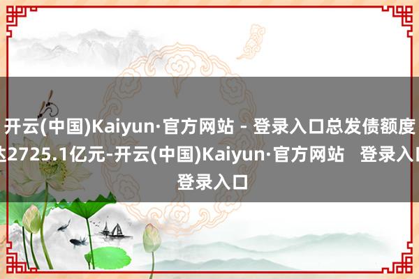 开云(中国)Kaiyun·官方网站 - 登录入口总发债额度达2725.1亿元-开云(中国)Kaiyun·官方网站 登录入口
