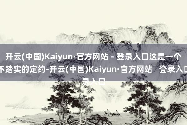 开云(中国)Kaiyun·官方网站 - 登录入口这是一个不踏实的定约-开云(中国)Kaiyun·官方网站 登录入口