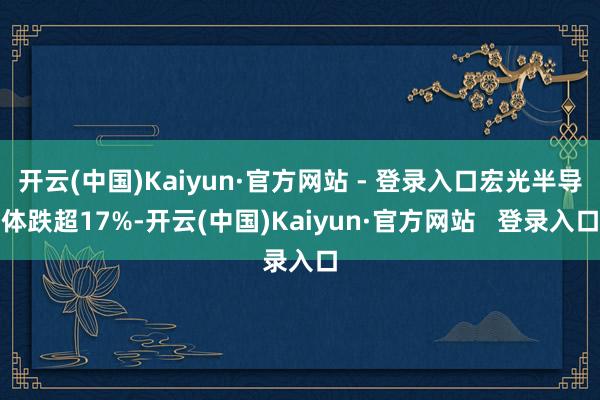 开云(中国)Kaiyun·官方网站 - 登录入口宏光半导体跌超17%-开云(中国)Kaiyun·官方网站 登录入口