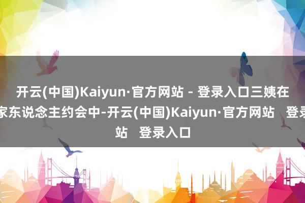 开云(中国)Kaiyun·官方网站 - 登录入口三姨在一次家东说念主约会中-开云(中国)Kaiyun·官方网站 登录入口