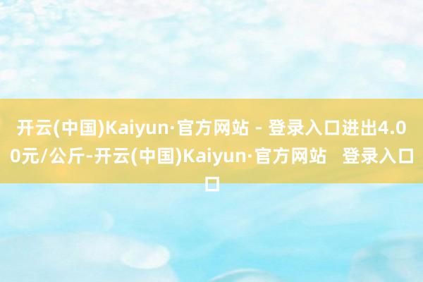 开云(中国)Kaiyun·官方网站 - 登录入口进出4.00元/公斤-开云(中国)Kaiyun·官方网站   登录入口