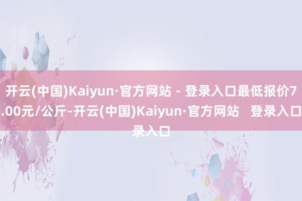 开云(中国)Kaiyun·官方网站 - 登录入口最低报价7.00元/公斤-开云(中国)Kaiyun·官方网站   登录入口