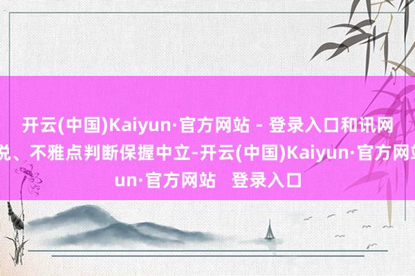 开云(中国)Kaiyun·官方网站 - 登录入口和讯网站对文中论说、不雅点判断保握中立-开云(中国)Kaiyun·官方网站 登录入口