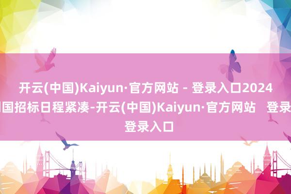 开云(中国)Kaiyun·官方网站 - 登录入口2024年列国招标日程紧凑-开云(中国)Kaiyun·官方网站   登录入口