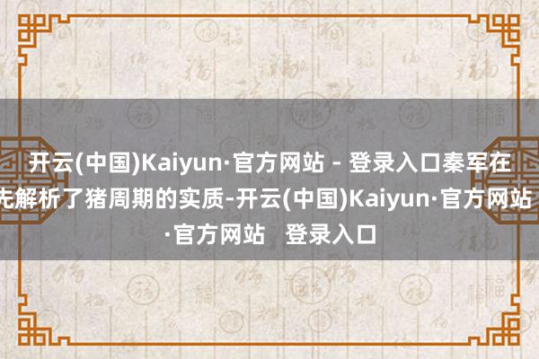 开云(中国)Kaiyun·官方网站 - 登录入口秦军在演讲中率先解析了猪周期的实质-开云(中国)Kaiyun·官方网站 登录入口