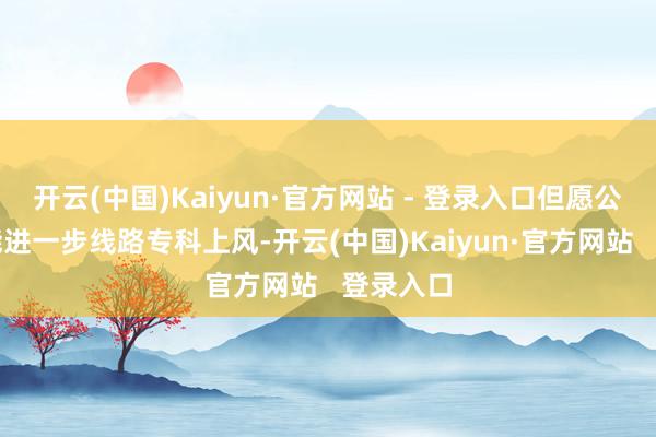 开云(中国)Kaiyun·官方网站 - 登录入口但愿公司或然能进一步线路专科上风-开云(中国)Kaiyun·官方网站   登录入口