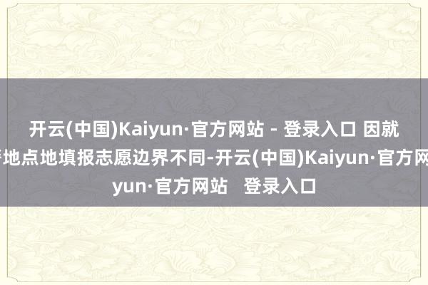 开云(中国)Kaiyun·官方网站 - 登录入口 因就读学校和户籍地点地填报志愿边界不同-开云(中国)Kaiyun·官方网站   登录入口