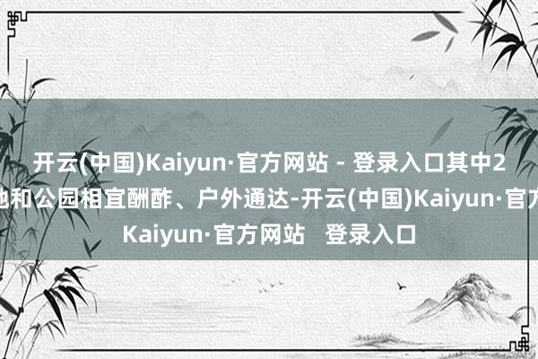 开云(中国)Kaiyun·官方网站 - 登录入口其中25万平方米是绿地和公园相宜酬酢、户外通达-开云(中国)Kaiyun·官方网站   登录入口