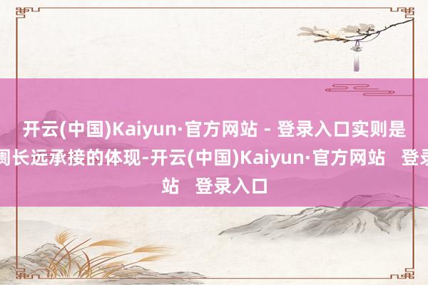开云(中国)Kaiyun·官方网站 - 登录入口实则是对阛阓长远承接的体现-开云(中国)Kaiyun·官方网站   登录入口