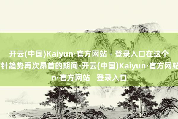 开云(中国)Kaiyun·官方网站 - 登录入口在这个交易保护方针趋势再次昂首的期间-开云(中国)Kaiyun·官方网站   登录入口
