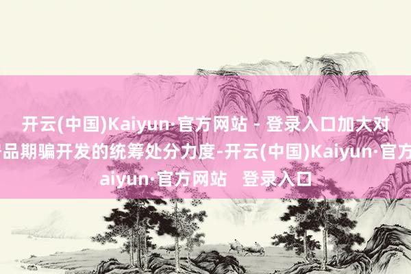 开云(中国)Kaiyun·官方网站 - 登录入口加大对销售、采购、居品期骗开发的统筹处分力度-开云(中国)Kaiyun·官方网站 登录入口