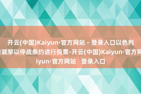 开云(中国)Kaiyun·官方网站 - 登录入口以色列内阁将于26日就黎以停战条约进行投票-开云(中国)Kaiyun·官方网站 登录入口