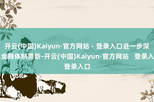 开云(中国)Kaiyun·官方网站 - 登录入口进一步深化金融体制鼎新-开云(中国)Kaiyun·官方网站   登录入口
