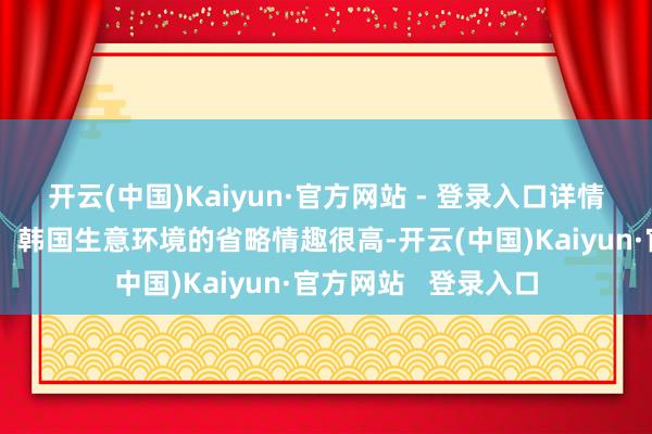 开云(中国)Kaiyun·官方网站 - 登录入口详情进一步降息的秩序；韩国生意环境的省略情趣很高-开云(中国)Kaiyun·官方网站   登录入口