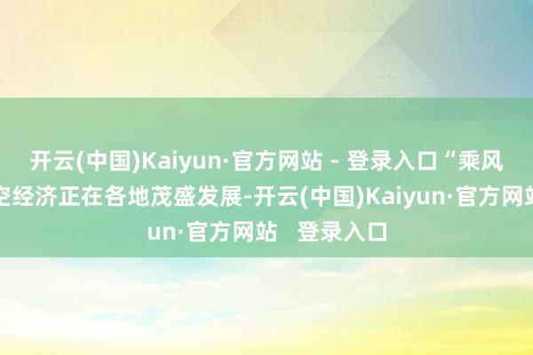 开云(中国)Kaiyun·官方网站 - 登录入口“乘风而起”的低空经济正在各地茂盛发展-开云(中国)Kaiyun·官方网站   登录入口