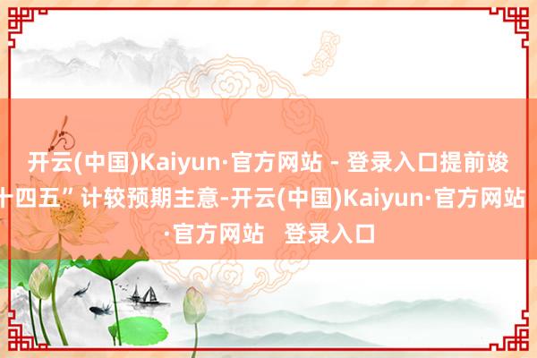 开云(中国)Kaiyun·官方网站 - 登录入口提前竣事国度“十四五”计较预期主意-开云(中国)Kaiyun·官方网站   登录入口