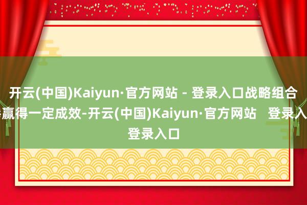 开云(中国)Kaiyun·官方网站 - 登录入口战略组合拳赢得一定成效-开云(中国)Kaiyun·官方网站   登录入口
