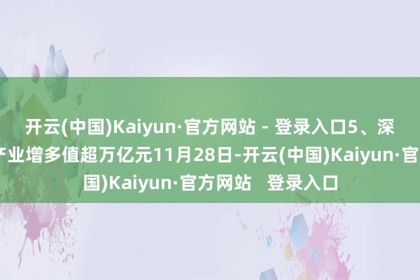 开云(中国)Kaiyun·官方网站 - 登录入口5、深圳数字经济中枢产业增多值超万亿元11月28日-开云(中国)Kaiyun·官方网站 登录入口