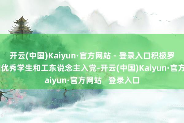 开云(中国)Kaiyun·官方网站 - 登录入口积极罗致念念想先进的优秀学生和工东说念主入党-开云(中国)Kaiyun·官方网站 登录入口