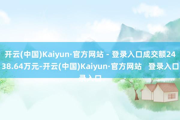 开云(中国)Kaiyun·官方网站 - 登录入口成交额2438.64万元-开云(中国)Kaiyun·官方网站 登录入口
