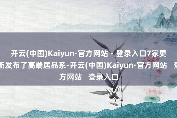 开云(中国)Kaiyun·官方网站 - 登录入口7家更新或重新发布了高端居品系-开云(中国)Kaiyun·官方网站   登录入口
