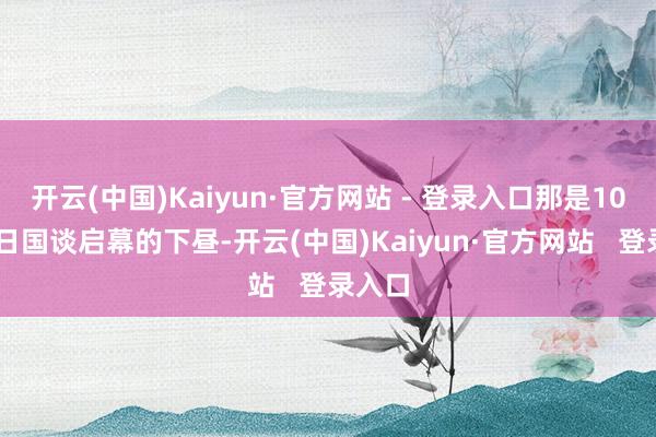 开云(中国)Kaiyun·官方网站 - 登录入口那是10月27日国谈启幕的下昼-开云(中国)Kaiyun·官方网站   登录入口