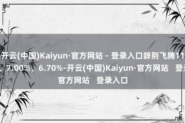 开云(中国)Kaiyun·官方网站 - 登录入口辞别飞腾11.92%、7.00%、6.70%-开云(中国)Kaiyun·官方网站   登录入口