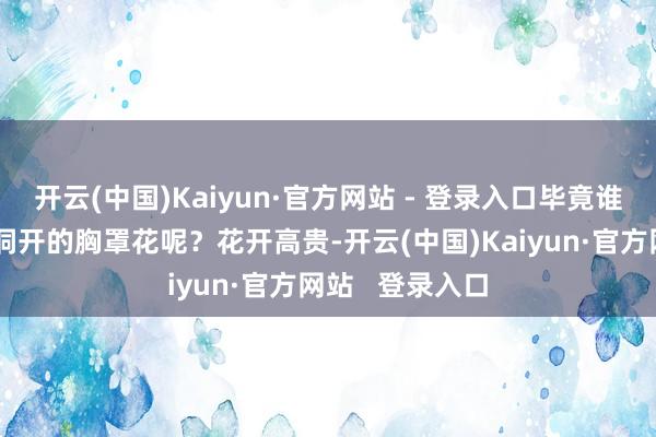 开云(中国)Kaiyun·官方网站 - 登录入口毕竟谁能拒绝一个朵洞开的胸罩花呢？花开高贵-开云(中国)Kaiyun·官方网站   登录入口