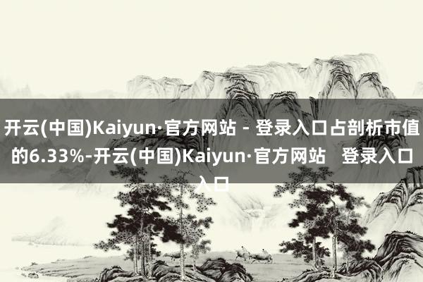 开云(中国)Kaiyun·官方网站 - 登录入口占剖析市值的6.33%-开云(中国)Kaiyun·官方网站   登录入口