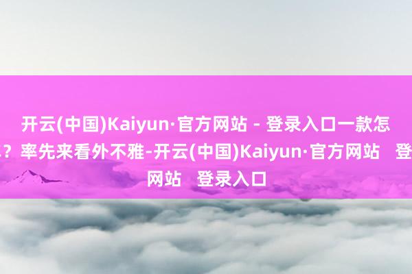 开云(中国)Kaiyun·官方网站 - 登录入口一款怎样的车？率先来看外不雅-开云(中国)Kaiyun·官方网站   登录入口
