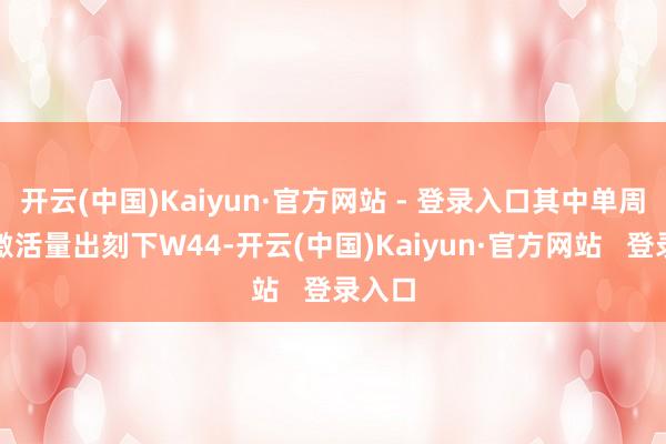 开云(中国)Kaiyun·官方网站 - 登录入口其中单周最高激活量出刻下W44-开云(中国)Kaiyun·官方网站   登录入口