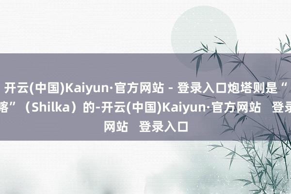 开云(中国)Kaiyun·官方网站 - 登录入口炮塔则是“石勒喀”（Shilka）的-开云(中国)Kaiyun·官方网站   登录入口