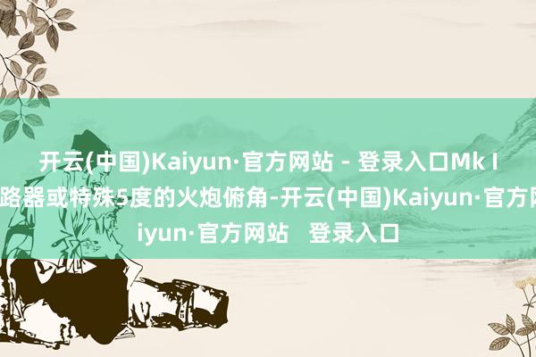 开云(中国)Kaiyun·官方网站 - 登录入口Mk IVa莫得垂直领路器或特殊5度的火炮俯角-开云(中国)Kaiyun·官方网站   登录入口