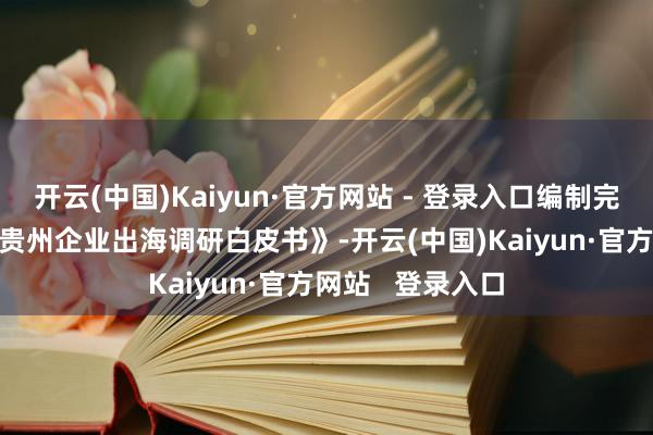 开云(中国)Kaiyun·官方网站 - 登录入口编制完成《‘尽访尽揽’贵州企业出海调研白皮书》-开云(中国)Kaiyun·官方网站 登录入口