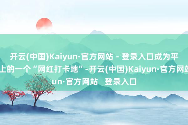 开云(中国)Kaiyun·官方网站 - 登录入口成为平塘旅游清澈上的一个“网红打卡地”-开云(中国)Kaiyun·官方网站 登录入口