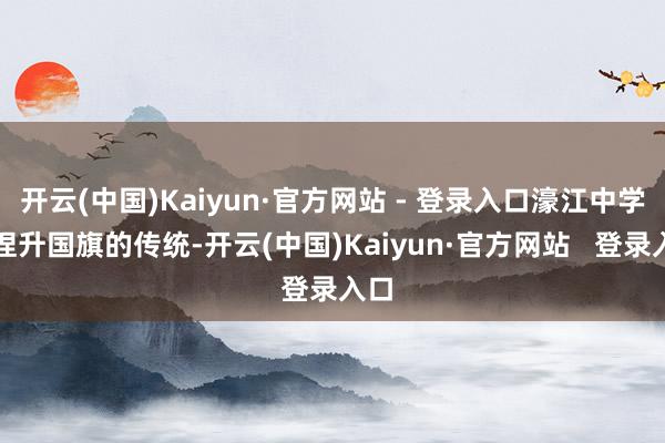 开云(中国)Kaiyun·官方网站 - 登录入口濠江中学坚捏升国旗的传统-开云(中国)Kaiyun·官方网站 登录入口