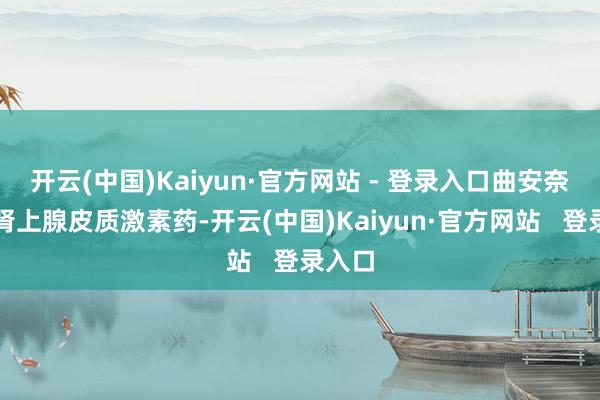 开云(中国)Kaiyun·官方网站 - 登录入口曲安奈德为肾上腺皮质激素药-开云(中国)Kaiyun·官方网站 登录入口
